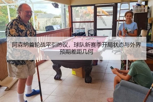 阿森纳首轮战平引热议，球队新赛季开局状态与外界预期差距几何