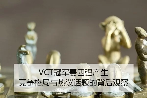 VCT冠军赛四强产生 竞争格局与热议话题的背后观察