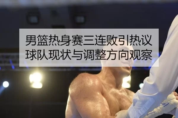 男篮热身赛三连败引热议 球队现状与调整方向观察