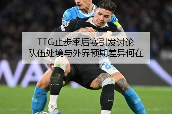 TTG止步季后赛引发讨论 队伍处境与外界预期差异何在